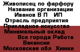 Живописец по фарфору › Название организации ­ Иванов В.П., ИП › Отрасль предприятия ­ Прикладное искусство › Минимальный оклад ­ 30 000 - Все города Работа » Вакансии   . Московская обл.,Химки г.